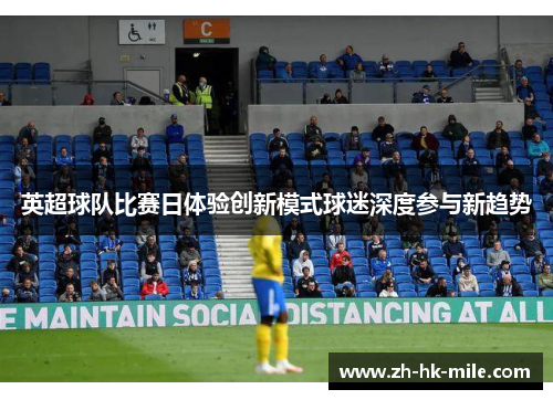英超球队比赛日体验创新模式球迷深度参与新趋势 英超球队比赛日体验创新模式球迷深度参与新趋势