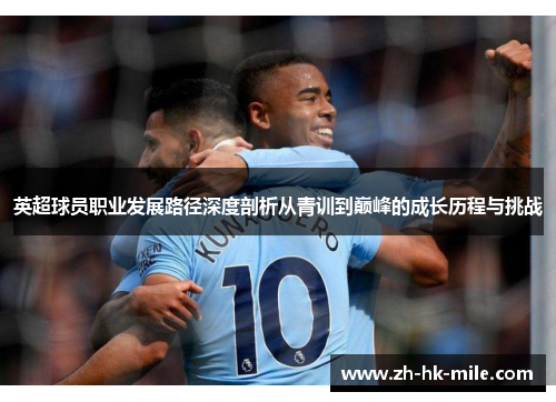 英超球员职业发展路径深度剖析从青训到巅峰的成长历程与挑战 英超球员职业发展路径深度剖析从青训到巅峰的成长历程与挑战