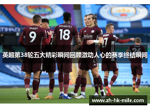 英超第38轮五大精彩瞬间回顾激动人心的赛季终结瞬间 英超第38轮五大精彩瞬间回顾激动人心的赛季终结瞬间