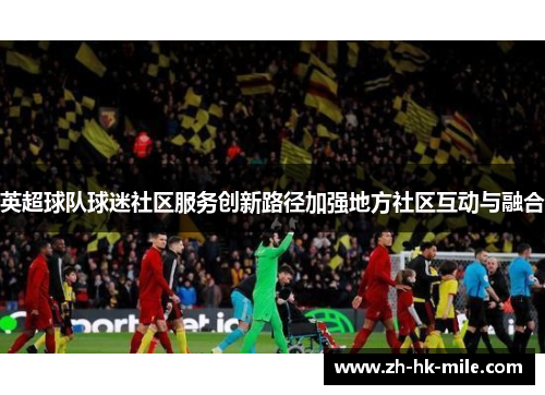 英超球队球迷社区服务创新路径加强地方社区互动与融合 英超球队球迷社区服务创新路径加强地方社区互动与融合