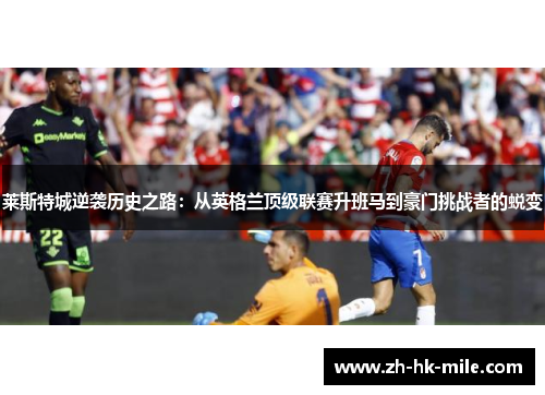 莱斯特城逆袭历史之路:从英格兰顶级联赛升班马到豪门挑战者的蜕变 莱斯特城逆袭历史之路:从英格兰顶级联赛升班马到豪门挑战者的蜕变