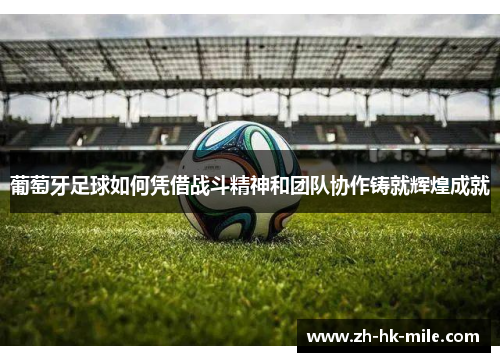 葡萄牙足球如何凭借战斗精神和团队协作铸就辉煌成就