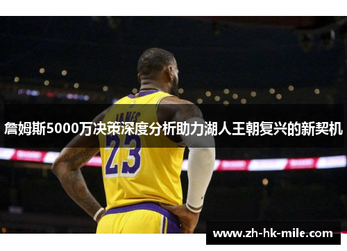 詹姆斯5000万决策深度分析助力湖人王朝复兴的新契机