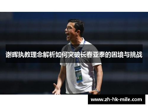 谢晖执教理念解析如何突破长春亚泰的困境与挑战 谢晖执教理念解析如何突破长春亚泰的困境与挑战