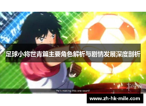 足球小将世青篇主要角色解析与剧情发展深度剖析 足球小将世青篇主要角色解析与剧情发展深度剖析