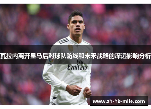瓦拉内离开皇马后对球队防线和未来战略的深远影响分析 瓦拉内离开皇马后对球队防线和未来战略的深远影响分析