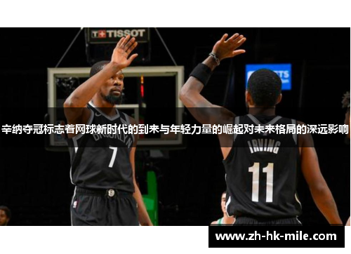 辛纳夺冠标志着网球新时代的到来与年轻力量的崛起对未来格局的深远影响 辛纳夺冠标志着网球新时代的到来与年轻力量的崛起对未来格局的深远影响