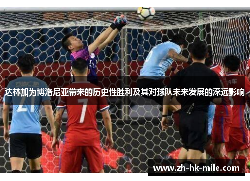 达林加为博洛尼亚带来的历史性胜利及其对球队未来发展的深远影响 达林加为博洛尼亚带来的历史性胜利及其对球队未来发展的深远影响