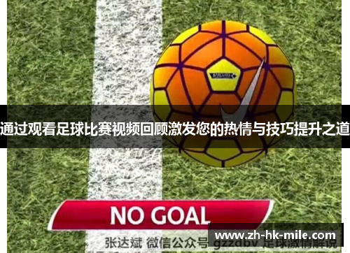 通过观看足球比赛视频回顾激发您的热情与技巧提升之道 通过观看足球比赛视频回顾激发您的热情与技巧提升之道