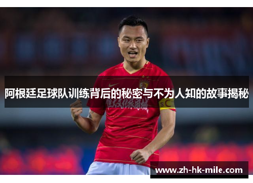 阿根廷足球队训练背后的秘密与不为人知的故事揭秘