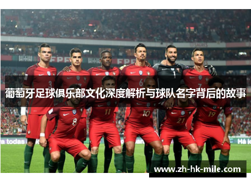 葡萄牙足球俱乐部文化深度解析与球队名字背后的故事 葡萄牙足球俱乐部文化深度解析与球队名字背后的故事