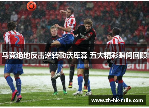 马竞绝地反击逆转勒沃库森 五大精彩瞬间回顾 马竞绝地反击逆转勒沃库森 五大精彩瞬间回顾