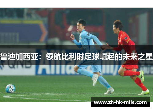 鲁迪加西亚:领航比利时足球崛起的未来之星 鲁迪加西亚:领航比利时足球崛起的未来之星