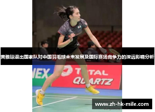 黄雅琼退出国家队对中国羽毛球未来发展及国际赛场竞争力的深远影响分析