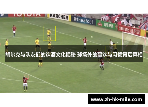 胡尔克与队友们的饮酒文化揭秘 球场外的豪饮与习惯背后真相