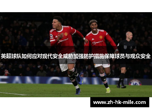 英超球队如何应对现代安全威胁加强防护措施保障球员与观众安全 英超球队如何应对现代安全威胁加强防护措施保障球员与观众安全