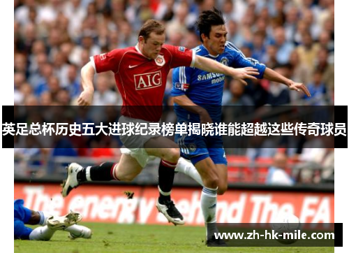 英足总杯历史五大进球纪录榜单揭晓谁能超越这些传奇球员 英足总杯历史五大进球纪录榜单揭晓谁能超越这些传奇球员