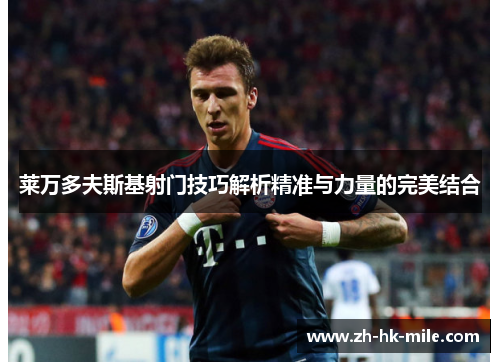 莱万多夫斯基射门技巧解析精准与力量的完美结合 莱万多夫斯基射门技巧解析精准与力量的完美结合