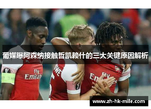 葡媒曝阿森纳接触哲凯赖什的三大关键原因解析 葡媒曝阿森纳接触哲凯赖什的三大关键原因解析