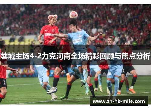 蓉城主场4-2力克河南全场精彩回顾与焦点分析