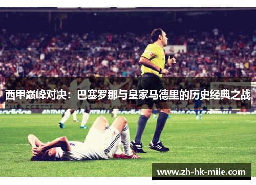 西甲巅峰对决:巴塞罗那与皇家马德里的历史经典之战 西甲巅峰对决:巴塞罗那与皇家马德里的历史经典之战