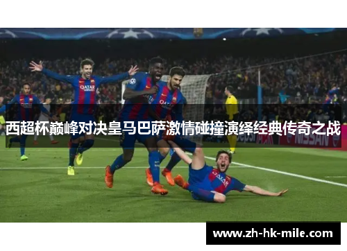 西超杯巅峰对决皇马巴萨激情碰撞演绎经典传奇之战 西超杯巅峰对决皇马巴萨激情碰撞演绎经典传奇之战
