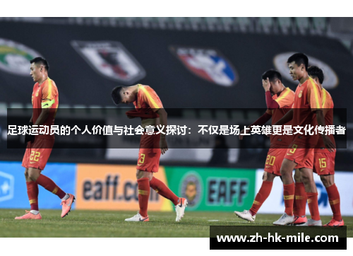 足球运动员的个人价值与社会意义探讨:不仅是场上英雄更是文化传播者 足球运动员的个人价值与社会意义探讨:不仅是场上英雄更是文化传播者