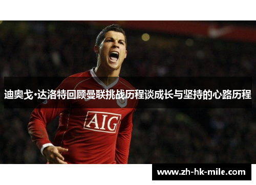 迪奥戈·达洛特回顾曼联挑战历程谈成长与坚持的心路历程 迪奥戈·达洛特回顾曼联挑战历程谈成长与坚持的心路历程