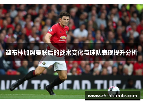 迪布林加盟曼联后的战术变化与球队表现提升分析 迪布林加盟曼联后的战术变化与球队表现提升分析