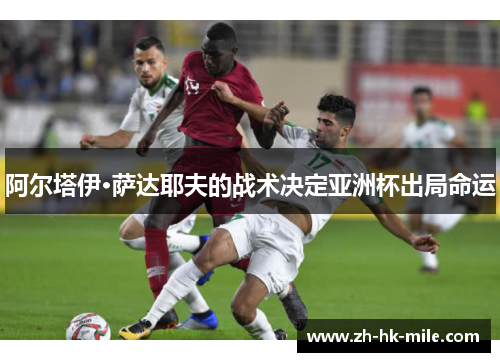 阿尔塔伊·萨达耶夫的战术决定亚洲杯出局命运 阿尔塔伊·萨达耶夫的战术决定亚洲杯出局命运