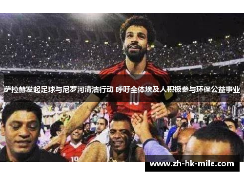 萨拉赫发起足球与尼罗河清洁行动 呼吁全体埃及人积极参与环保公益事业