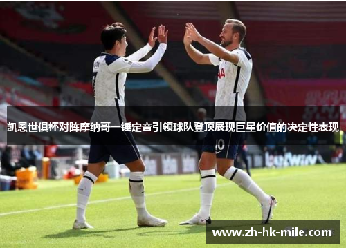 凯恩世俱杯对阵摩纳哥一锤定音引领球队登顶展现巨星价值的决定性表现 凯恩世俱杯对阵摩纳哥一锤定音引领球队登顶展现巨星价值的决定性表现