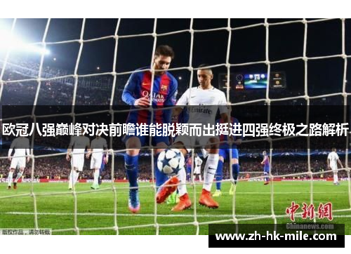 欧冠八强巅峰对决前瞻谁能脱颖而出挺进四强终极之路解析