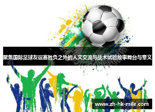 聚焦国际足球友谊赛胜负之外的人文交流与战术试验故事舞台与意义 聚焦国际足球友谊赛胜负之外的人文交流与战术试验故事舞台与意义