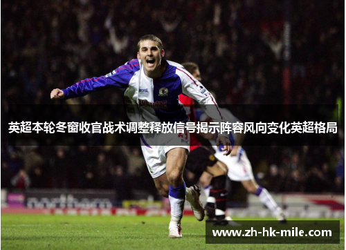 英超本轮冬窗收官战术调整释放信号揭示阵容风向变化英超格局 英超本轮冬窗收官战术调整释放信号揭示阵容风向变化英超格局