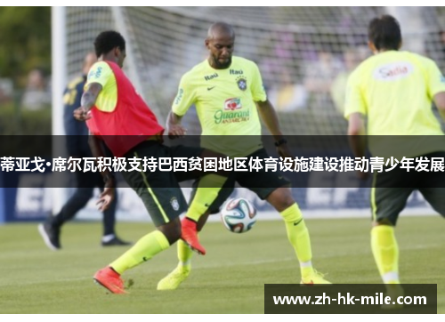 蒂亚戈·席尔瓦积极支持巴西贫困地区体育设施建设推动青少年发展 蒂亚戈·席尔瓦积极支持巴西贫困地区体育设施建设推动青少年发展