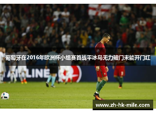 葡萄牙在2016年欧洲杯小组赛首战平冰岛无力破门未能开门红