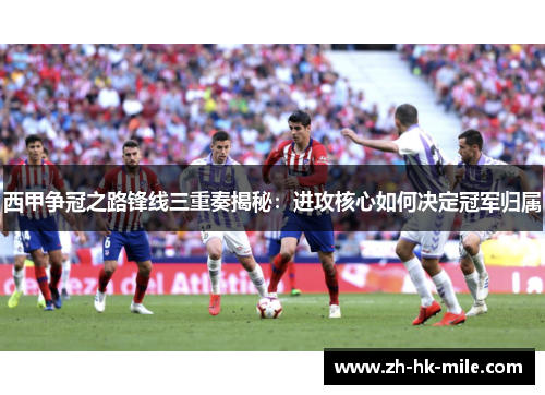 西甲争冠之路锋线三重奏揭秘:进攻核心如何决定冠军归属 西甲争冠之路锋线三重奏揭秘:进攻核心如何决定冠军归属