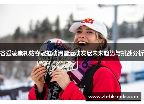 谷爱凌崇礼站夺冠推动滑雪运动发展未来趋势与挑战分析 谷爱凌崇礼站夺冠推动滑雪运动发展未来趋势与挑战分析