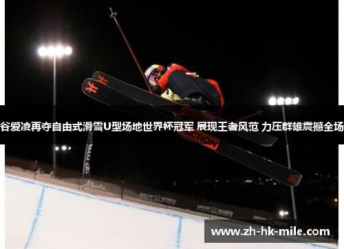 谷爱凌再夺自由式滑雪U型场地世界杯冠军 展现王者风范 力压群雄震撼全场 谷爱凌再夺自由式滑雪U型场地世界杯冠军 展现王者风范 力压群雄震撼全场