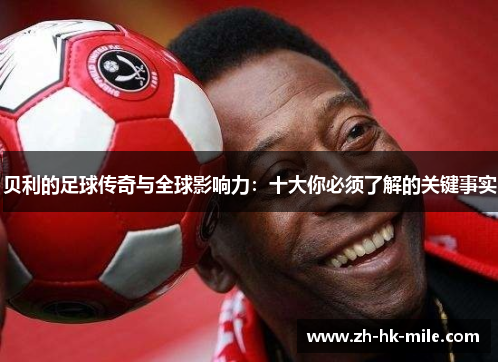 贝利的足球传奇与全球影响力:十大你必须了解的关键事实 贝利的足球传奇与全球影响力:十大你必须了解的关键事实