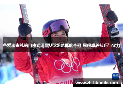 谷爱凌崇礼站自由式滑雪U型场地再度夺冠 展现卓越技巧与实力 谷爱凌崇礼站自由式滑雪U型场地再度夺冠 展现卓越技巧与实力