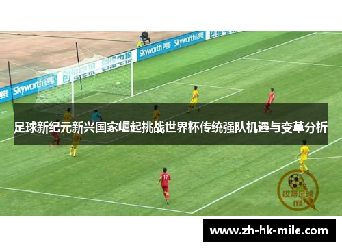 足球新纪元新兴国家崛起挑战世界杯传统强队机遇与变革分析