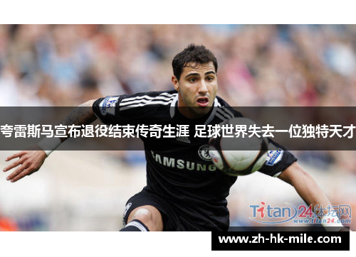 夸雷斯马宣布退役结束传奇生涯 足球世界失去一位独特天才