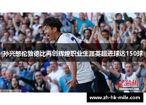 孙兴慜伦敦德比再创辉煌职业生涯英超进球达150球