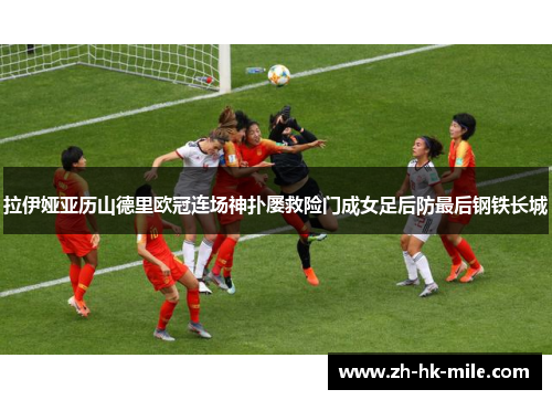 拉伊娅亚历山德里欧冠连场神扑屡救险门成女足后防最后钢铁长城