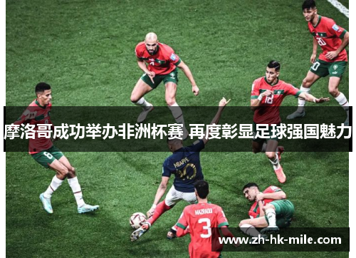 摩洛哥成功举办非洲杯赛 再度彰显足球强国魅力