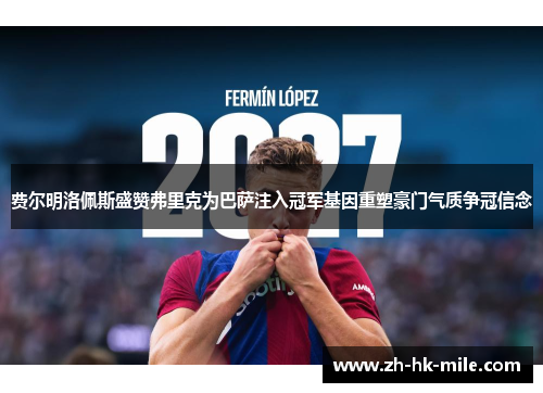 费尔明洛佩斯盛赞弗里克为巴萨注入冠军基因重塑豪门气质争冠信念 费尔明洛佩斯盛赞弗里克为巴萨注入冠军基因重塑豪门气质争冠信念