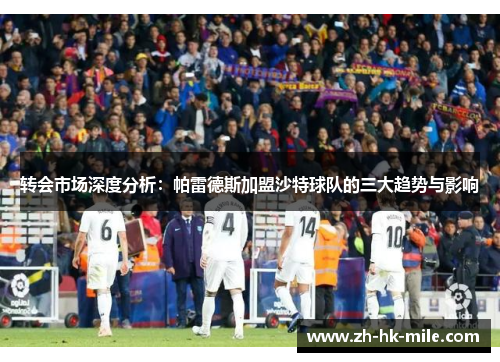 转会市场深度分析:帕雷德斯加盟沙特球队的三大趋势与影响 转会市场深度分析:帕雷德斯加盟沙特球队的三大趋势与影响