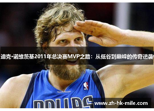 迪克·诺维茨基2011年总决赛MVP之路:从低谷到巅峰的传奇逆袭 迪克·诺维茨基2011年总决赛MVP之路:从低谷到巅峰的传奇逆袭